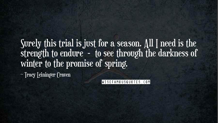 Tracy Leininger Craven Quotes: Surely this trial is just for a season. All I need is the strength to endure  -  to see through the darkness of winter to the promise of spring.