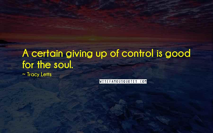 Tracy Letts Quotes: A certain giving up of control is good for the soul.