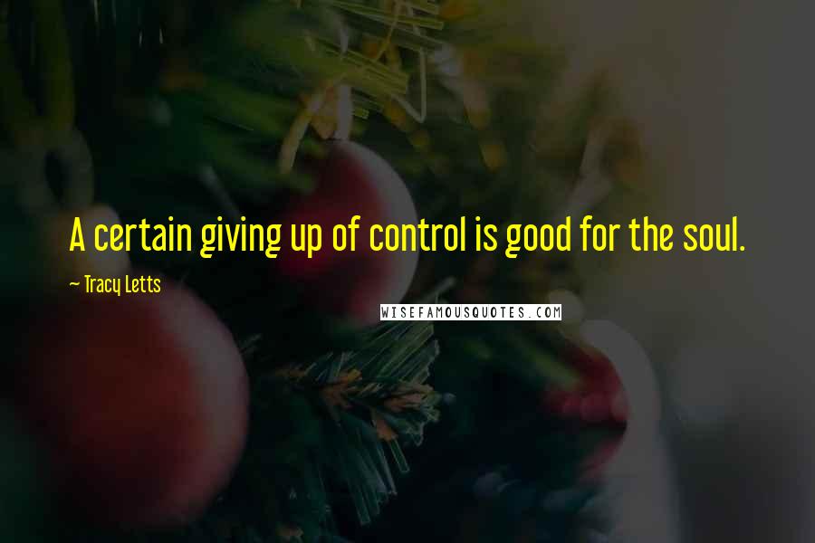 Tracy Letts Quotes: A certain giving up of control is good for the soul.