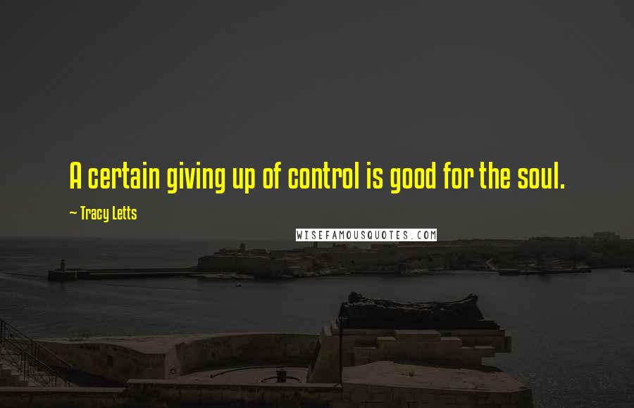 Tracy Letts Quotes: A certain giving up of control is good for the soul.