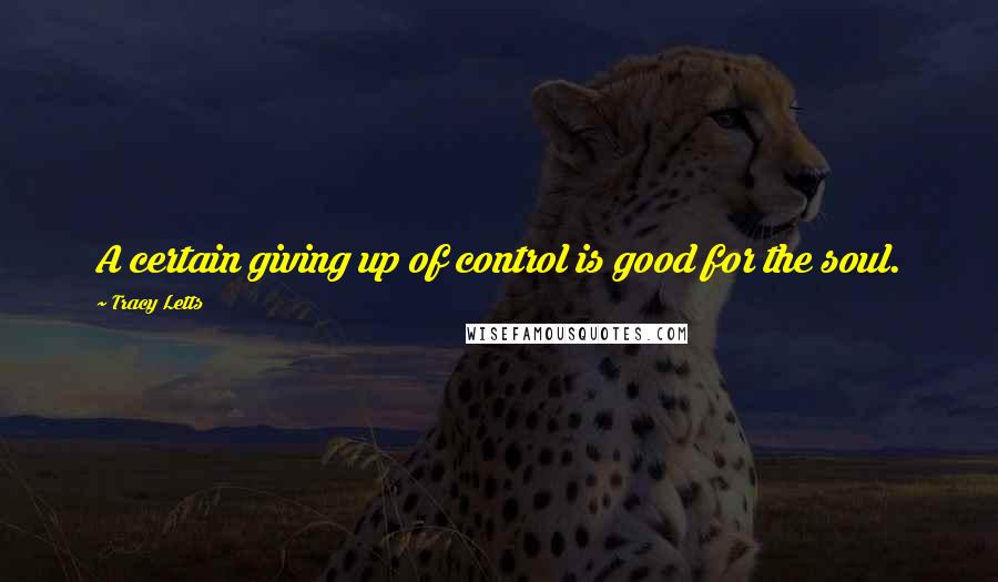 Tracy Letts Quotes: A certain giving up of control is good for the soul.