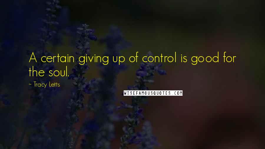 Tracy Letts Quotes: A certain giving up of control is good for the soul.