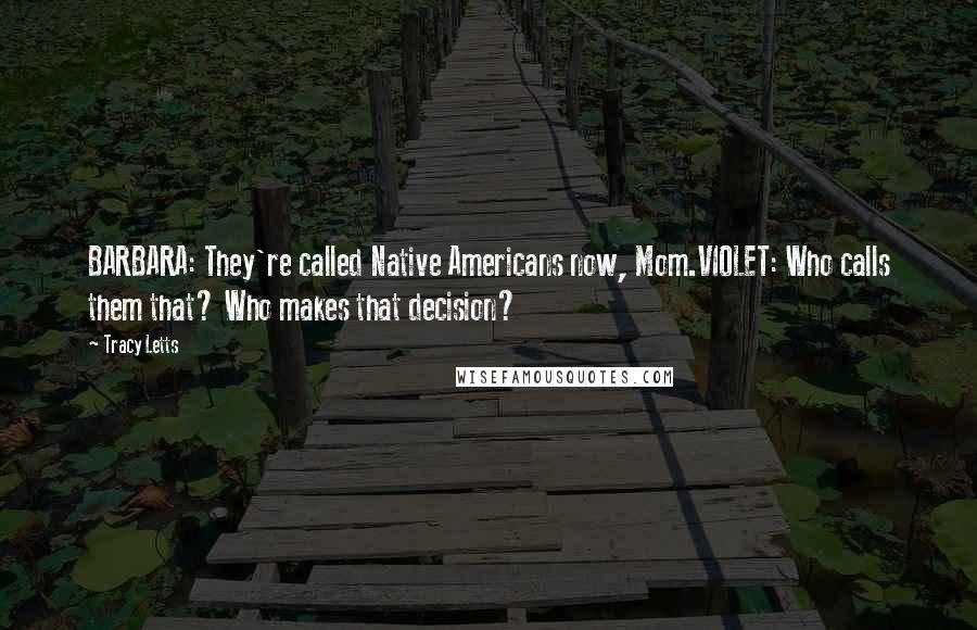 Tracy Letts Quotes: BARBARA: They're called Native Americans now, Mom.VIOLET: Who calls them that? Who makes that decision?