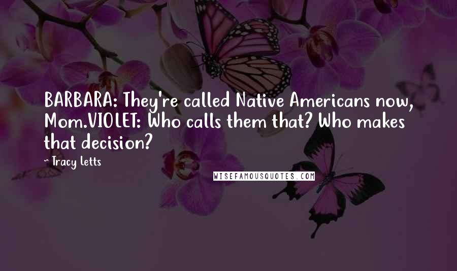 Tracy Letts Quotes: BARBARA: They're called Native Americans now, Mom.VIOLET: Who calls them that? Who makes that decision?