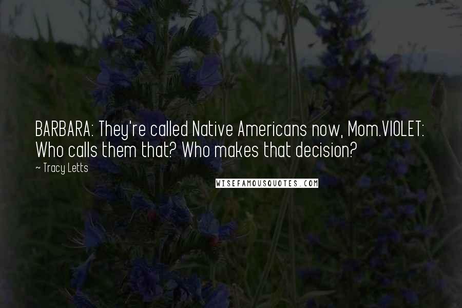 Tracy Letts Quotes: BARBARA: They're called Native Americans now, Mom.VIOLET: Who calls them that? Who makes that decision?