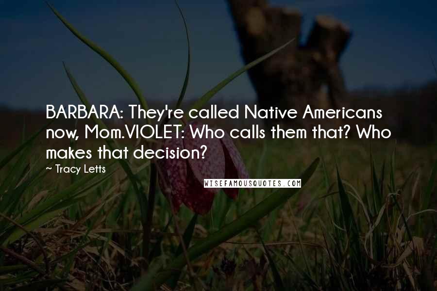 Tracy Letts Quotes: BARBARA: They're called Native Americans now, Mom.VIOLET: Who calls them that? Who makes that decision?