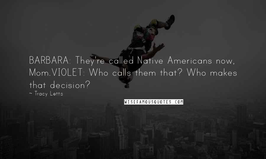 Tracy Letts Quotes: BARBARA: They're called Native Americans now, Mom.VIOLET: Who calls them that? Who makes that decision?