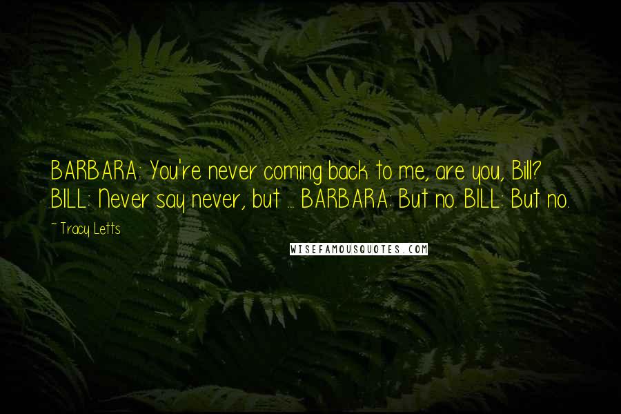 Tracy Letts Quotes: BARBARA: You're never coming back to me, are you, Bill? BILL: Never say never, but ... BARBARA: But no. BILL: But no.