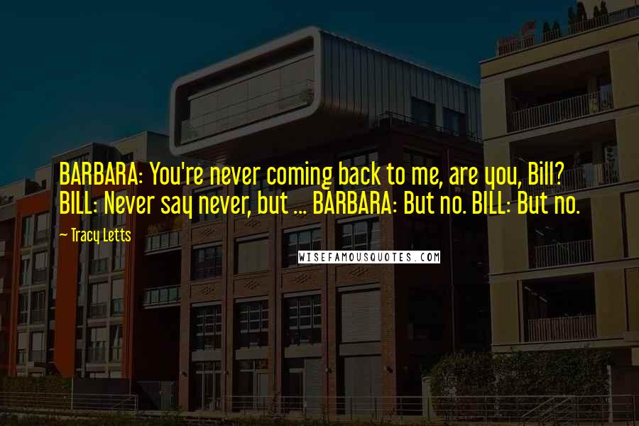 Tracy Letts Quotes: BARBARA: You're never coming back to me, are you, Bill? BILL: Never say never, but ... BARBARA: But no. BILL: But no.