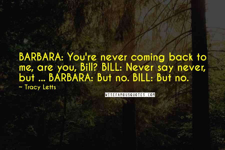 Tracy Letts Quotes: BARBARA: You're never coming back to me, are you, Bill? BILL: Never say never, but ... BARBARA: But no. BILL: But no.