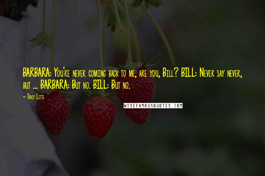 Tracy Letts Quotes: BARBARA: You're never coming back to me, are you, Bill? BILL: Never say never, but ... BARBARA: But no. BILL: But no.