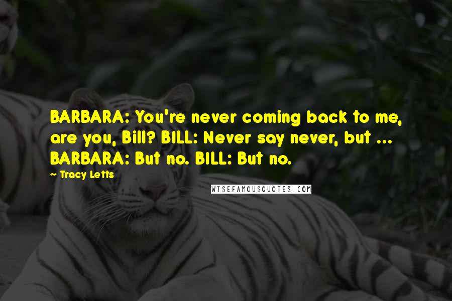 Tracy Letts Quotes: BARBARA: You're never coming back to me, are you, Bill? BILL: Never say never, but ... BARBARA: But no. BILL: But no.