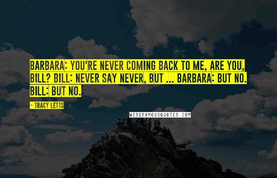 Tracy Letts Quotes: BARBARA: You're never coming back to me, are you, Bill? BILL: Never say never, but ... BARBARA: But no. BILL: But no.