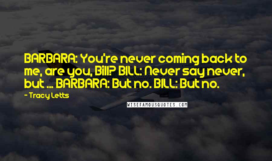 Tracy Letts Quotes: BARBARA: You're never coming back to me, are you, Bill? BILL: Never say never, but ... BARBARA: But no. BILL: But no.