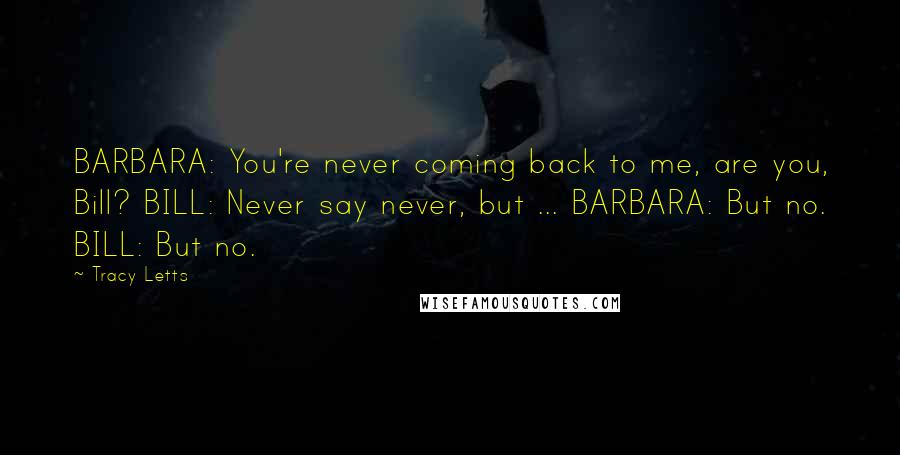 Tracy Letts Quotes: BARBARA: You're never coming back to me, are you, Bill? BILL: Never say never, but ... BARBARA: But no. BILL: But no.