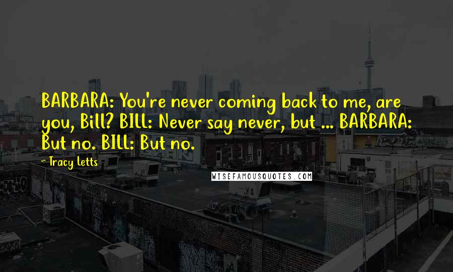 Tracy Letts Quotes: BARBARA: You're never coming back to me, are you, Bill? BILL: Never say never, but ... BARBARA: But no. BILL: But no.