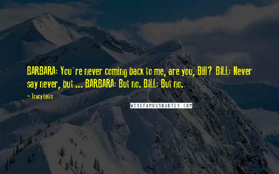 Tracy Letts Quotes: BARBARA: You're never coming back to me, are you, Bill? BILL: Never say never, but ... BARBARA: But no. BILL: But no.