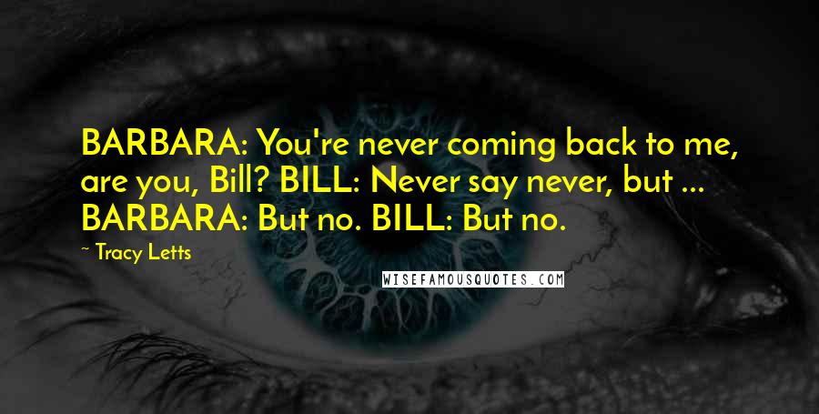 Tracy Letts Quotes: BARBARA: You're never coming back to me, are you, Bill? BILL: Never say never, but ... BARBARA: But no. BILL: But no.