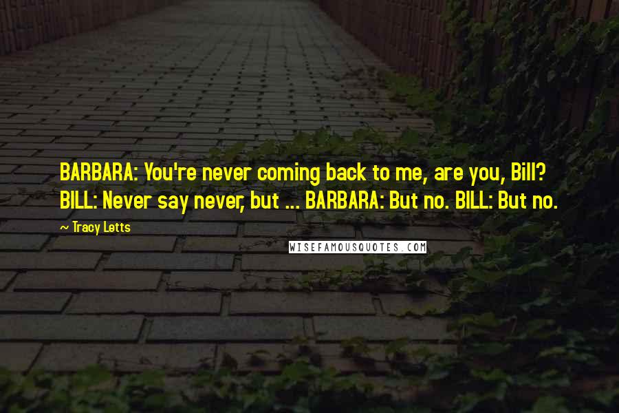 Tracy Letts Quotes: BARBARA: You're never coming back to me, are you, Bill? BILL: Never say never, but ... BARBARA: But no. BILL: But no.