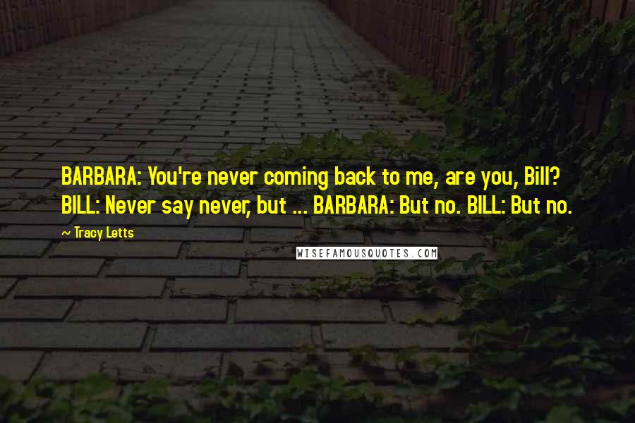 Tracy Letts Quotes: BARBARA: You're never coming back to me, are you, Bill? BILL: Never say never, but ... BARBARA: But no. BILL: But no.