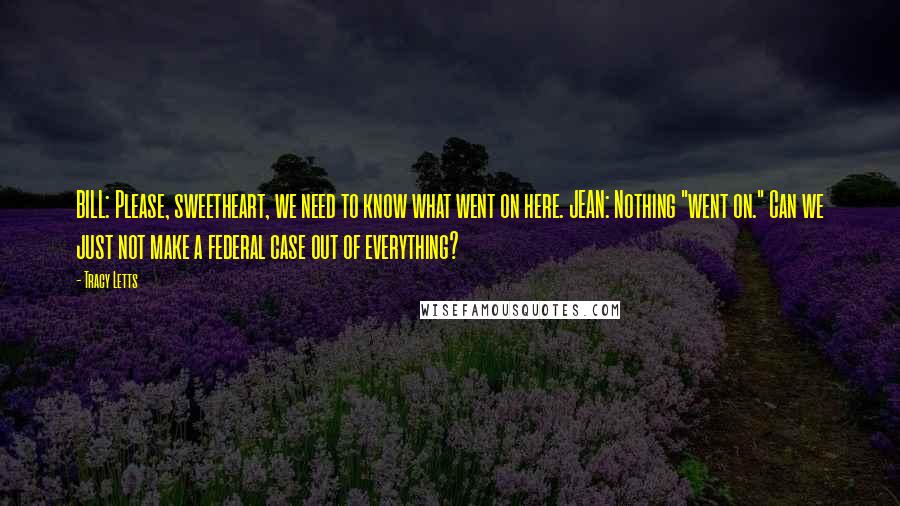 Tracy Letts Quotes: BILL: Please, sweetheart, we need to know what went on here. JEAN: Nothing "went on." Can we just not make a federal case out of everything?