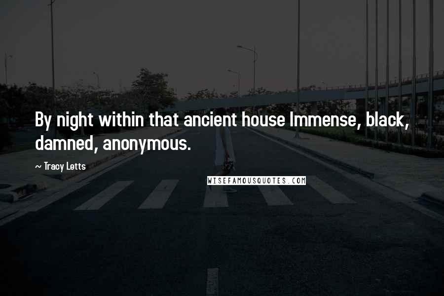 Tracy Letts Quotes: By night within that ancient house Immense, black, damned, anonymous.