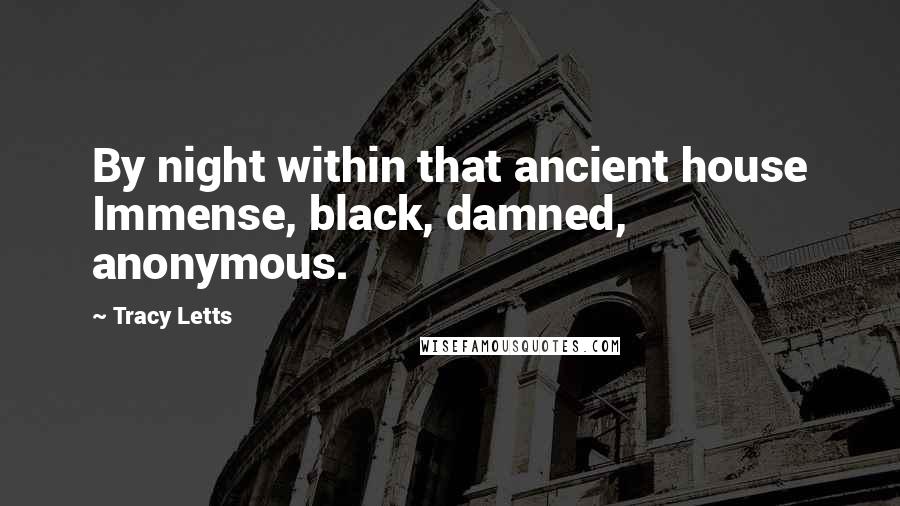 Tracy Letts Quotes: By night within that ancient house Immense, black, damned, anonymous.