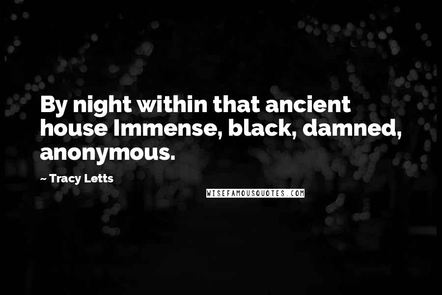 Tracy Letts Quotes: By night within that ancient house Immense, black, damned, anonymous.