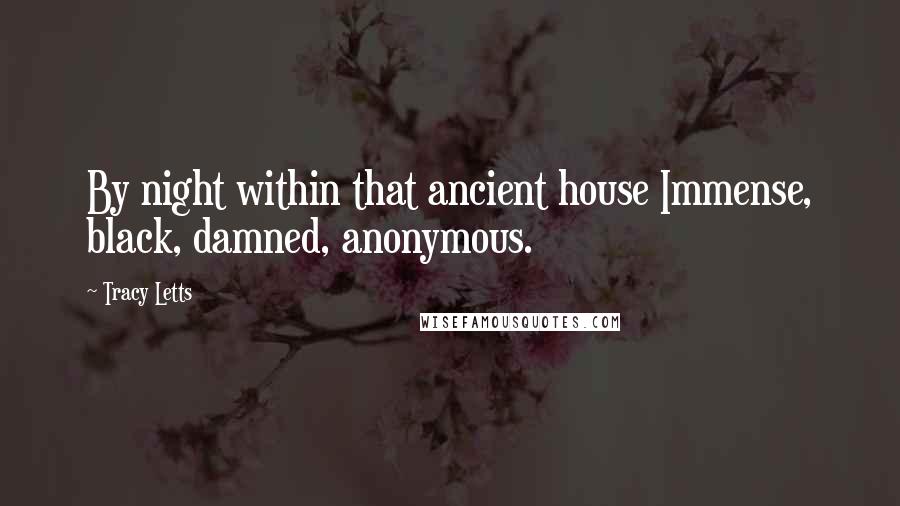 Tracy Letts Quotes: By night within that ancient house Immense, black, damned, anonymous.