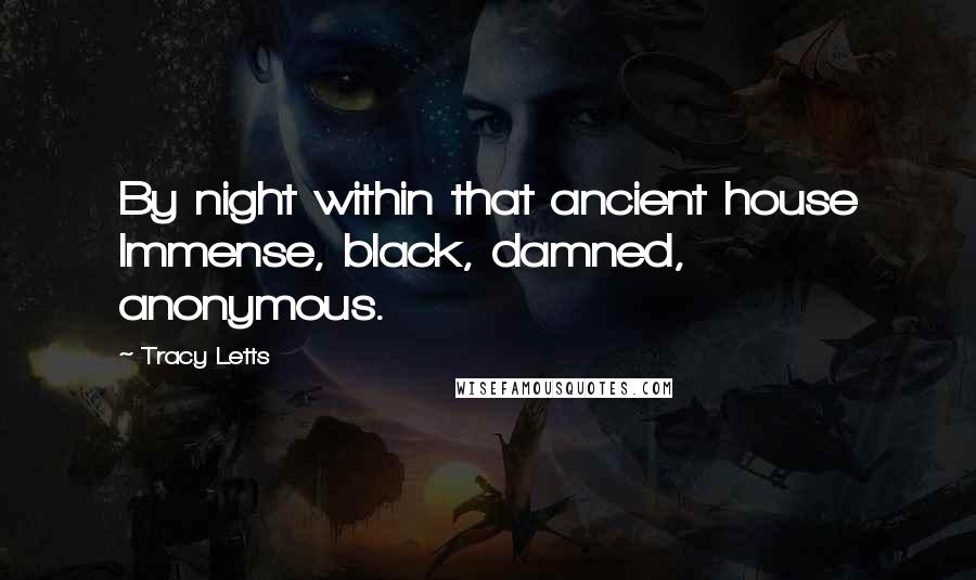 Tracy Letts Quotes: By night within that ancient house Immense, black, damned, anonymous.