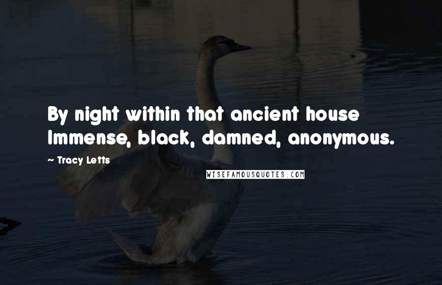 Tracy Letts Quotes: By night within that ancient house Immense, black, damned, anonymous.