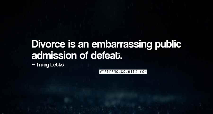 Tracy Letts Quotes: Divorce is an embarrassing public admission of defeat.