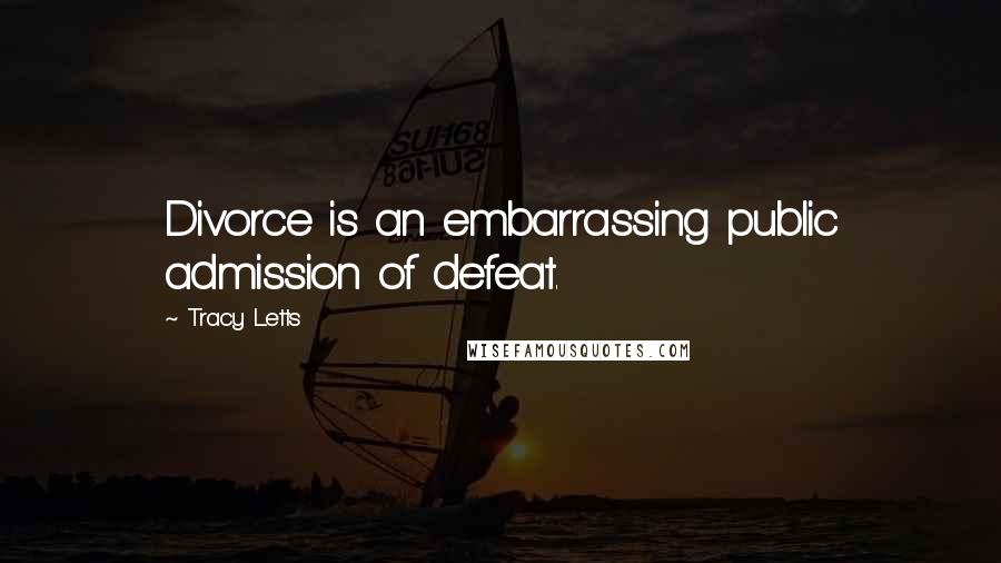 Tracy Letts Quotes: Divorce is an embarrassing public admission of defeat.