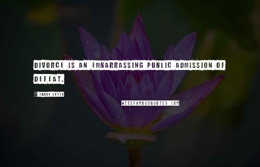 Tracy Letts Quotes: Divorce is an embarrassing public admission of defeat.