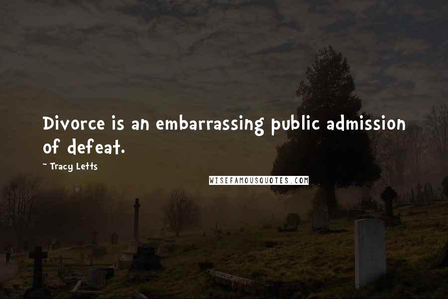 Tracy Letts Quotes: Divorce is an embarrassing public admission of defeat.