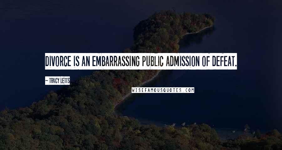 Tracy Letts Quotes: Divorce is an embarrassing public admission of defeat.