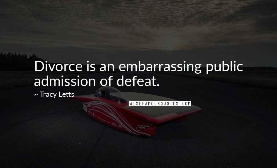 Tracy Letts Quotes: Divorce is an embarrassing public admission of defeat.