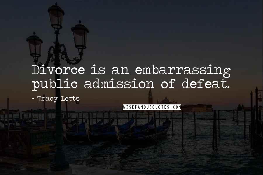 Tracy Letts Quotes: Divorce is an embarrassing public admission of defeat.