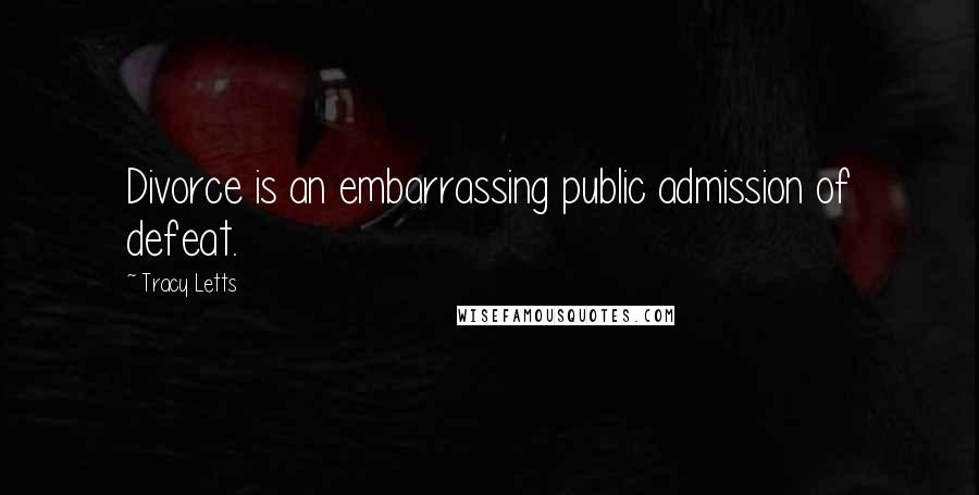 Tracy Letts Quotes: Divorce is an embarrassing public admission of defeat.