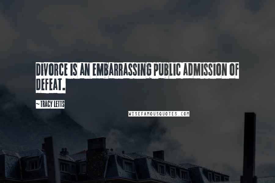 Tracy Letts Quotes: Divorce is an embarrassing public admission of defeat.