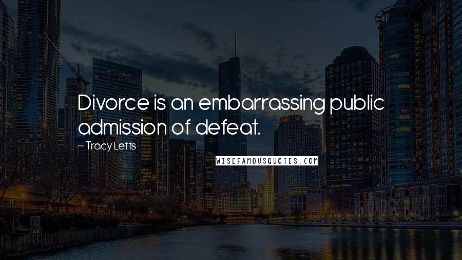 Tracy Letts Quotes: Divorce is an embarrassing public admission of defeat.