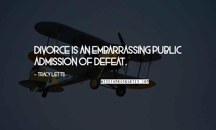 Tracy Letts Quotes: Divorce is an embarrassing public admission of defeat.