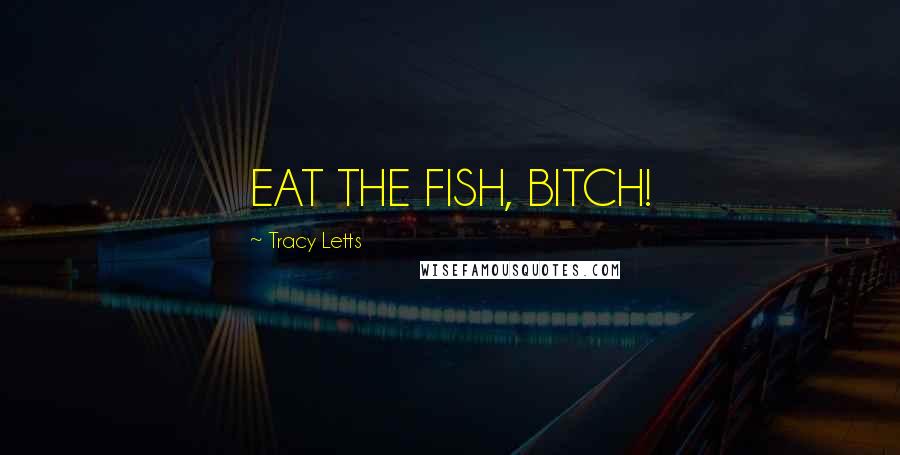 Tracy Letts Quotes: EAT THE FISH, BITCH!