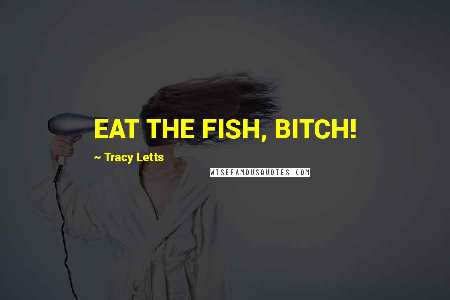 Tracy Letts Quotes: EAT THE FISH, BITCH!