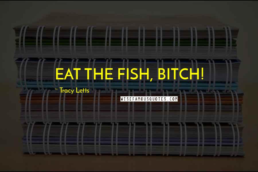 Tracy Letts Quotes: EAT THE FISH, BITCH!