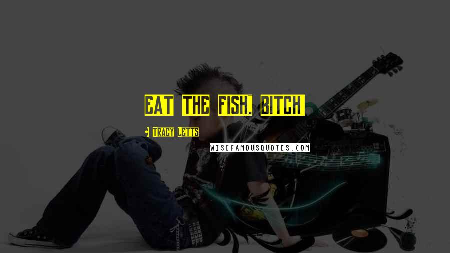 Tracy Letts Quotes: EAT THE FISH, BITCH!