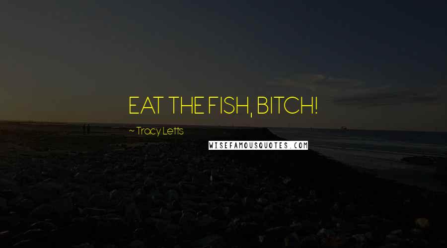 Tracy Letts Quotes: EAT THE FISH, BITCH!