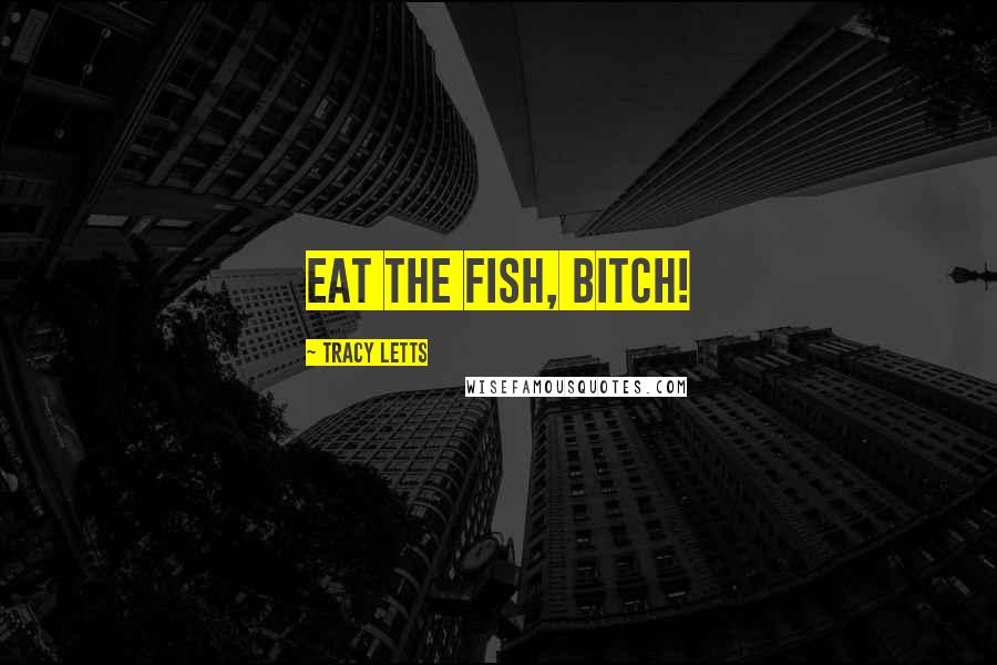 Tracy Letts Quotes: EAT THE FISH, BITCH!
