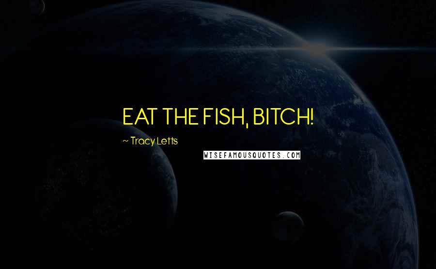 Tracy Letts Quotes: EAT THE FISH, BITCH!