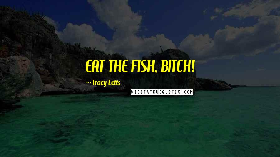 Tracy Letts Quotes: EAT THE FISH, BITCH!